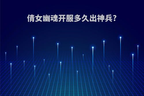 倩女幽魂开服多久出神兵?