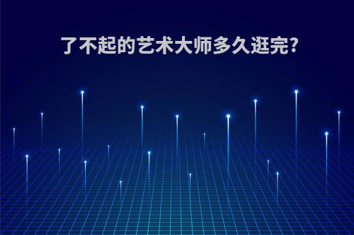 了不起的艺术大师多久逛完?