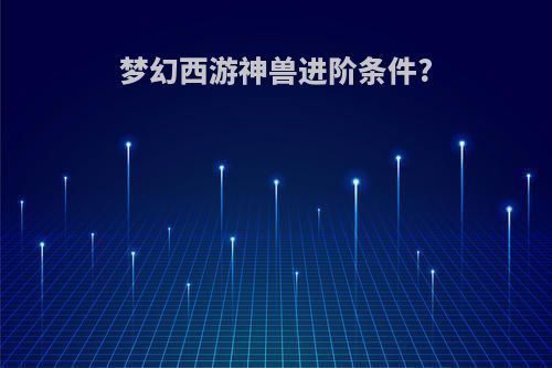 梦幻西游神兽进阶条件?