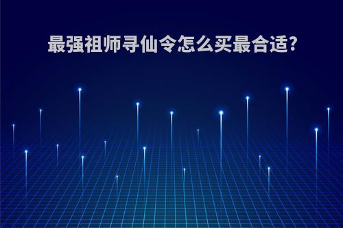 最强祖师寻仙令怎么买最合适?