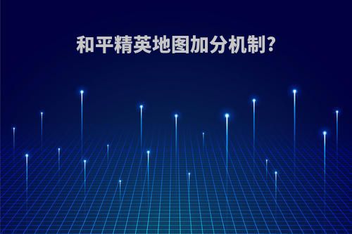 和平精英地图加分机制?