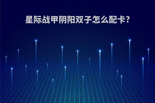 星际战甲阴阳双子怎么配卡?
