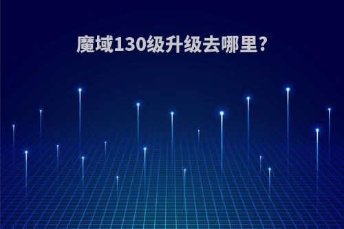 魔域130级升级去哪里?