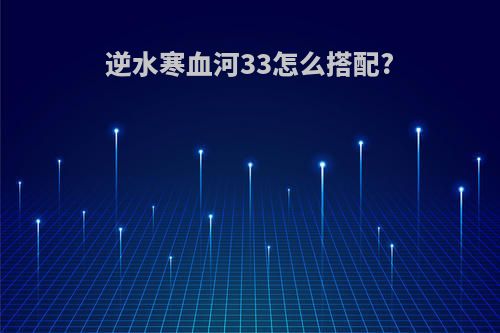 逆水寒血河33怎么搭配?