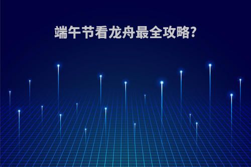 端午节看龙舟最全攻略?