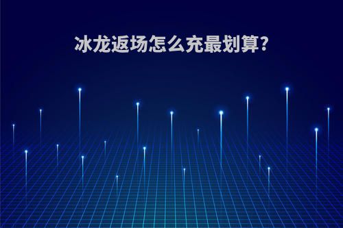 冰龙返场怎么充最划算?