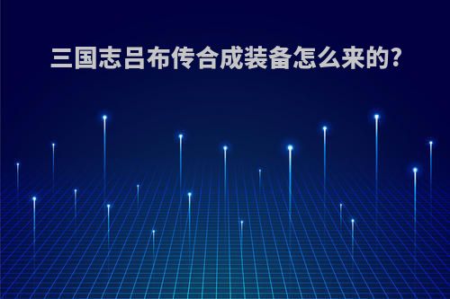 三国志吕布传合成装备怎么来的?
