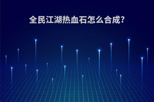 全民江湖热血石怎么合成?