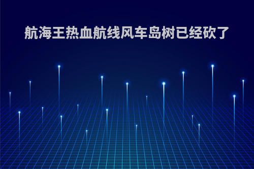航海王热血航线风车岛树已经砍了