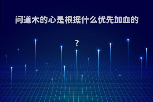 问道木的心是根据什么优先加血的?