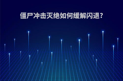 僵尸冲击灭绝如何缓解闪退?