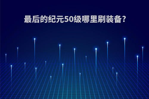 最后的纪元50级哪里刷装备?