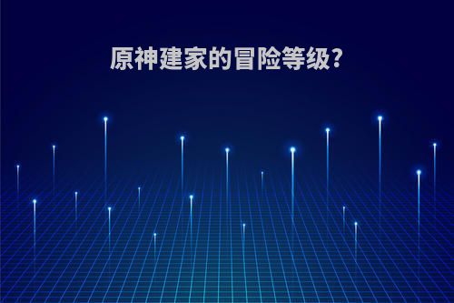 原神建家的冒险等级?