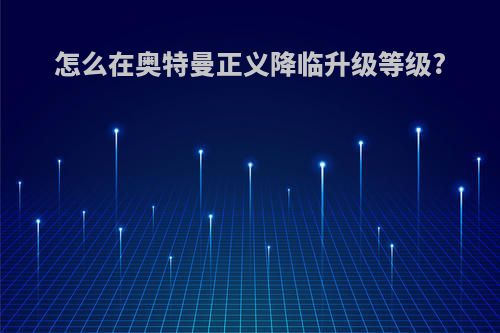 怎么在奥特曼正义降临升级等级?