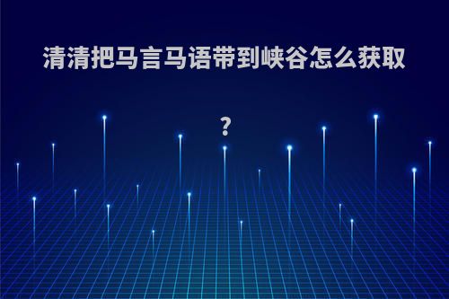 清清把马言马语带到峡谷怎么获取?