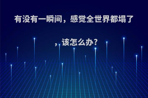 有没有一瞬间，感觉全世界都塌了，该怎么办?