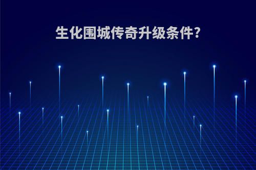 生化围城传奇升级条件?
