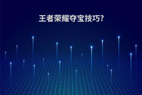 王者荣耀夺宝技巧?