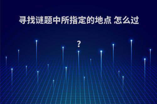 寻找谜题中所指定的地点 怎么过?