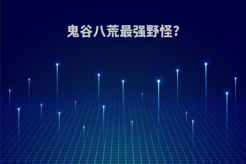 鬼谷八荒最强野怪?