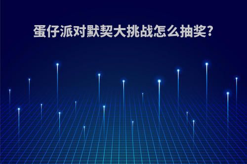 蛋仔派对默契大挑战怎么抽奖?