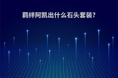 羁绊阿凯出什么石头套装?