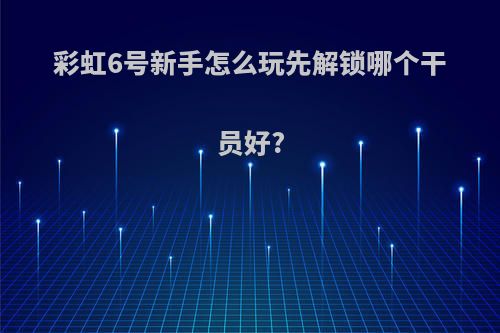 彩虹6号新手怎么玩先解锁哪个干员好?