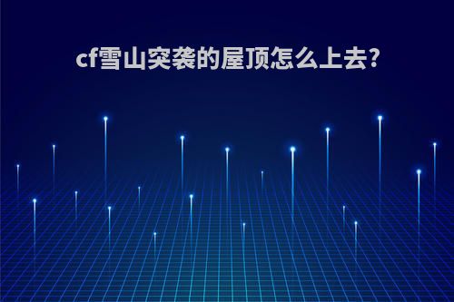 cf雪山突袭的屋顶怎么上去?