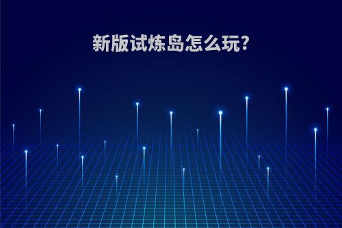 新版试炼岛怎么玩?