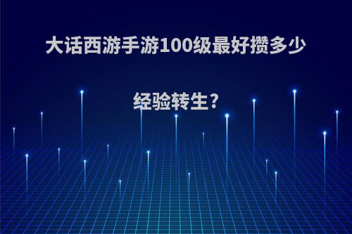 大话西游手游100级最好攒多少经验转生?