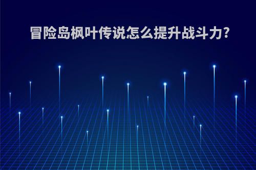 冒险岛枫叶传说怎么提升战斗力?