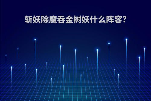 斩妖除魔吞金树妖什么阵容?