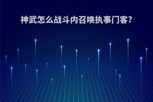神武怎么战斗内召唤执事门客?