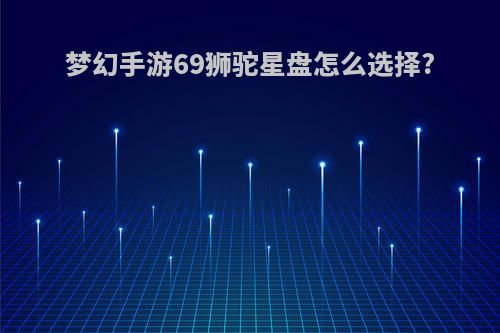 梦幻手游69狮驼星盘怎么选择?