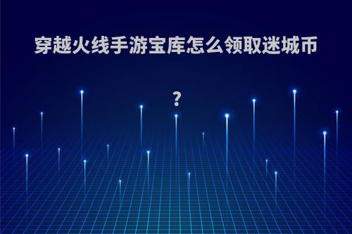 穿越火线手游宝库怎么领取迷城币?
