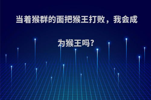当着猴群的面把猴王打败，我会成为猴王吗?