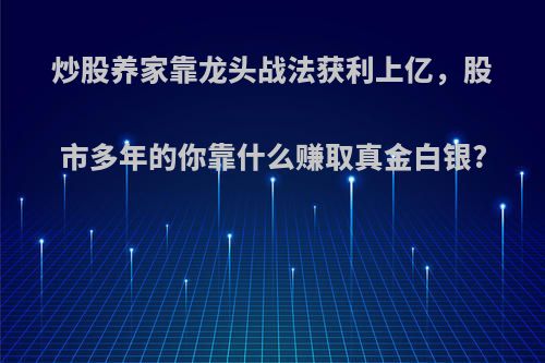 炒股养家靠龙头战法获利上亿，股市多年的你靠什么赚取真金白银?