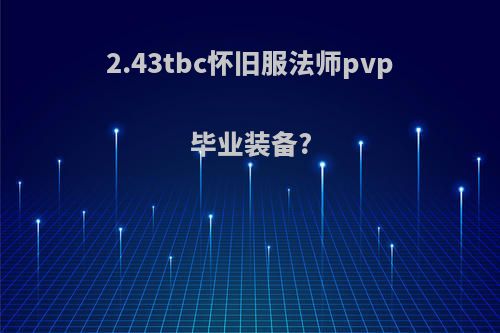 2.43tbc怀旧服法师pvp毕业装备?