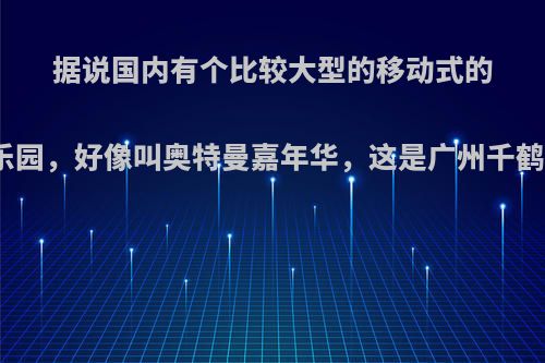 据说国内有个比较大型的移动式的奥特曼主题乐园，好像叫奥特曼嘉年华，这是广州千鹤文化做的么?