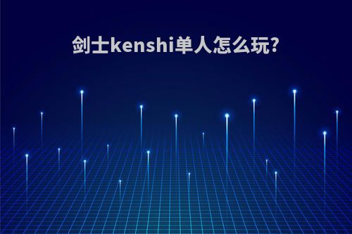 剑士kenshi单人怎么玩?
