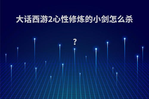 大话西游2心性修炼的小剑怎么杀?