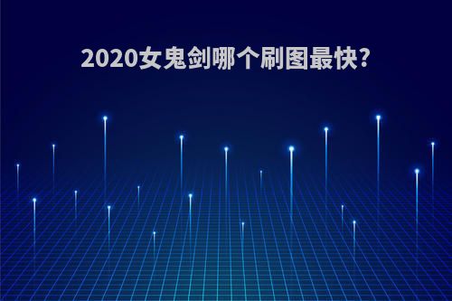 2020女鬼剑哪个刷图最快?