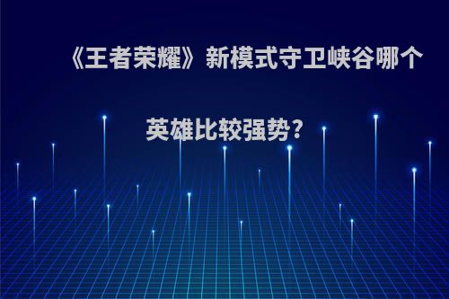 《王者荣耀》新模式守卫峡谷哪个英雄比较强势?