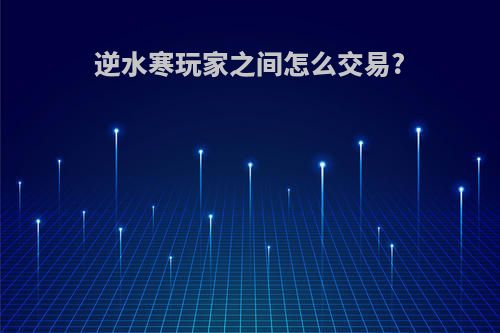 逆水寒玩家之间怎么交易?