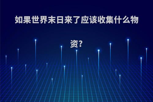 如果世界末日来了应该收集什么物资?