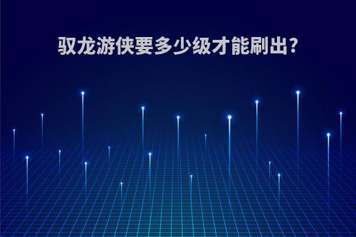 驭龙游侠要多少级才能刷出?