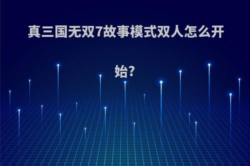 真三国无双7故事模式双人怎么开始?