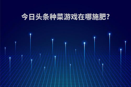 今日头条种菜游戏在哪施肥?