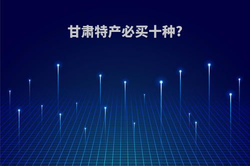 甘肃特产必买十种?