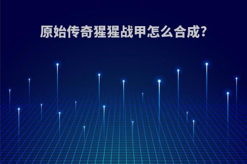 原始传奇猩猩战甲怎么合成?